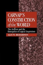 Carnap's Construction Of The World: The Aufbau And The Emergence Of Logical Empiricism - Alan W. Richardson