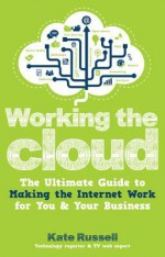 Working the Cloud: The Ultimate Guide to Making the Internet Work for You and Your Business - Kate Russell