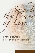 Such Is the Power of Love: Saint Francis as Seen by Bonaventure - Regis J. Armstrong