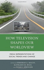 How Television Shapes Our Worldview: Media Representations of Social Trends and Change - Deborah A. Macey, Kathleen M. Ryan, Noah J Springer, Styl Akira, Lane Clegg, Cindy Conaway, Katherine A Foss, Charity Fox, Carrie Packwood Freeman, Jennifer Ellen Good, Robert D Gratz, Chandler Harris, Tim Karis, Katherine J Lehman, Lauren Lemley, Joy Chavez Mapaye, Gret