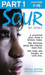 Sour: My Story - Part 1 of 3: A troubled girl from a broken home. The Brixton gang she nearly died for. The baby she fought to live for. - Tracey Miller, Lucy Bannerman