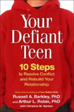 Your Defiant Teen: 10 Steps to Resolve Conflict and Rebuild Your Relationship - Russell A. Barkley, Arthur L. Robin