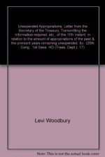 Unexpended Appropriations: Letter from the Secretary of the Treasury, Transmitting the Information required by a resolution of the House of the 11th instant, in relation to the amount of appropriations of the past and the prersent years remaining unexpe - Levi Woodbury