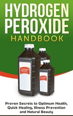 Hydrogen Peroxide: Proven Secrets to Optimum Health, Quick Healing, Illness Prevention and Natural Beauty: Hydrogen Peroxide Cures, Hydrogen Peroxide Therapy - Jesse Jacobs