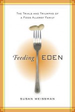 Feeding Eden: One Family's Triumph over Food Allergies - Susan Weissman