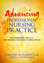 Advancing Professional Nursing Practice: Relationship-Based Care and the ANA Standards of Professional Nursing Practice - Margaret M. Glembocki, Joyce J. Fitzpatrick, Mary Koloroutis, Margo A. Karsten, Susan L. Wessel