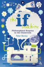 The If Machine: Philosophical Enquiry in the Classroom - Peter Worley