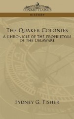 The Quaker Colonies: A Chronicle of the Proprietors of the Delaware - Sydney G. Fisher