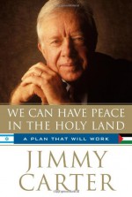 We Can Have Peace in the Holy Land: A Plan That Will Work - Jimmy Carter