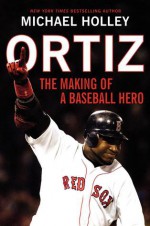 Ortiz: The Making of a Baseball Hero - Michael Holley