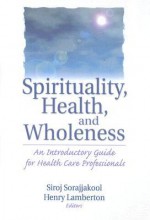 Spirituality, Health, and Wholeness: An Introductory Guide for Health Care Professionals - Siroj Sorajjakool, Henry Lamberton