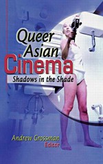 Queer Asian Cinema: Shadows in the Shade - Andrew Grossman