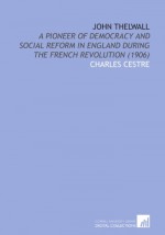 John Thelwall: A Pioneer of Democracy and Social Reform in England During the French Revolution (1906) - Charles Cestre