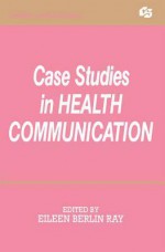 Case Studies in Health Communication - Eileen Berlin Ray