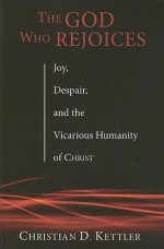 The God Who Rejoices: Joy, Despair, and the Vicarious Humanity of Christ - Christian D. Kettler