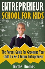 Entrepreneur School For Kids: Parent Guide For Grooming Your Child To Be A Future Entrepreneur (Entrepreneurship, Education, Children, Parenthood, Teaching, ... Resources, Parents, Success, School) - Nicole Thomas