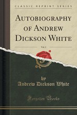 Autobiography of Andrew Dickson White, Vol. 2 (Classic Reprint) - Andrew Dickson White