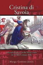 Cristina Di Savoia: A French Princess at the Savoy Court in Seventeenth Century Italy - Marga Cottino-Jones