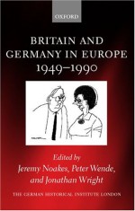 Britain and Germany in Europe 1949-1990 - Jeremy Noakes