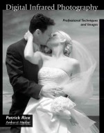 Digital Infrared Photography: Professional Techniques and Images - Patrick Rice