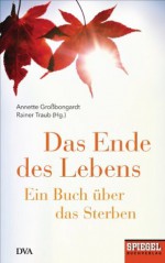 Das Ende des Lebens: Ein Buch über das Sterben - Ein SPIEGEL-Buch (German Edition) - Annette Großbongardt, Rainer Traub