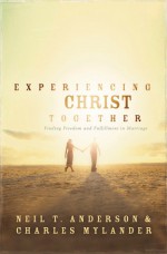 Experiencing Christ Together: Finding Freedom and Fullfillment in Marriage - Neil T. Anderson, Charles Mylander