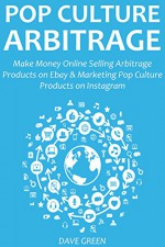 POP CULTURE ARBITRAGE: Make Money Online Selling Arbitrage Products on Ebay & Marketing Pop Culture Products on Instagram - Dave Green