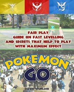 Pokemon Go: Fair Play - Guide On Fast Levelling and Secrets That Help To Play With Maximum Effect: Hints, Tricks, Tips, Secrets, Android, iOS (Pokemon Go Game, Strategies) - David Spurlock