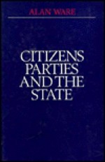 Citizens, Parties, and the State: A Reappraisal - Alan J. Ware