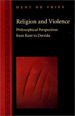 Religion and Violence: Philosophical Perspectives from Kant to Derrida - Hent de Vries