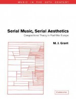 Serial Music, Serial Aesthetics: Compositional Theory in Post-War Europe (Music in the Twentieth Century) - M. J. Grant