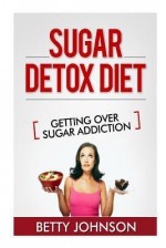 Sugar Detox Diet Getting Over Sugar Addiction: Breaking the Addiction to Sugar - Betty Johnson