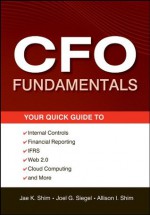 CFO Fundamentals: Your Quick Guide to Internal Controls, Financial Reporting, IFRS, Web 2.0, Cloud Computing, and More (Wiley Corporate F&A) - Jae K. Shim, Joel G. Siegel, Allison I. Shim