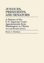 Justices, Presidents, and Senators: A History of U.S. Supreme Court Appointments from Washington to Clinton - Henry J. Abraham