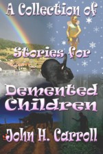 A Collection of Stories for Demented Children - John H. Carroll