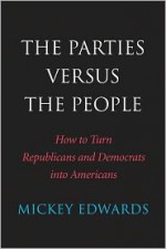 The Parties Versus the People: How to Turn Republicans and Democrats into Americans - Mickey Edwards