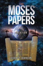 The Moses Papers: Creation - Jeffrey Johnson