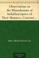 Observations on the Mussulmauns of India Descriptive of Their Manners, Customs, Habits and Religious Opinions Made During a Twelve Years' Residence in Their Immediate Society - Mrs.Meer Hasan Ali, William Crooke