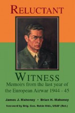 Reluctant Witness: Memoirs from the Last Year of the European Air War, 1944-45 - Brian H. Mahoney, James J. Mahoney, Robin Olds