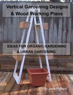 Vertical Gardening: Designs & Wood Working Plans - Ideas for Organic Gardening & Urban Gardening - Jack Pollard