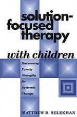 Solution-Focused Therapy with Children: Harnessing Family Strengths for Systemic Change - Matthew D. Selekman
