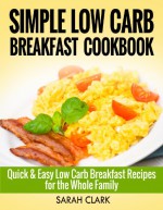 Simple Low Carb Breakfast CookBook Quick & Easy Low Carb Breakfast Recipes for the Whole Family - Sarah Clark