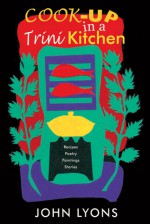 Cook-up in a Trini Kitchen: Recipes, Poetry, Paintings, Stories - John Lyons