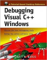 Debugging Visual C++ Windows: Choose the Best Debugging Tools/Debug the Entire Software Cycle [With *] - Keith Bugg