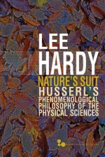 Nature�s Suit: Husserl�s Phenomenological Philosophy of the Physical Sciences - Lee Hardy