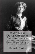 Mary, Mary Quite Contrary, Second Edition: Does The Lord Jesus Want Women to Rule As Elders In His Church ? - David Clarke, Dr Ken Matto