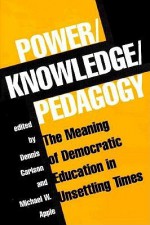 Power/knowledge/pedagogy: The Meaning Of Democratic Education In Unsettling Times - Michael W. Apple, Dennis Carlson