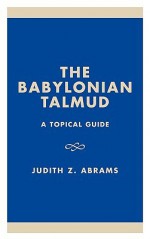 The Babylonian Talmud: A Topical Guide - Judith Z. Abrams