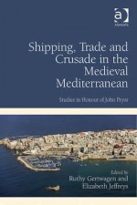 Shipping, Trade and Crusade in the Medieval Mediterranean: Studies in Honour of John Pryor - John H. Pryor, Ruthy Gertwagen