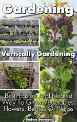 Gardening: Vertically Gardening: Best, Easiest And Neatest Way To Grow Vegetables, Flowers, Berries Or Herbs: (Organic Gardening, Vegetables,Herbs,Beginners ... (Homesteading and Urban Gardening) - Helen Derosa